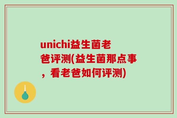 unichi益生菌老爸评测(益生菌那点事，看老爸如何评测)