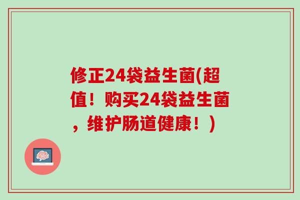 修正24袋益生菌(超值！购买24袋益生菌，维护肠道健康！)