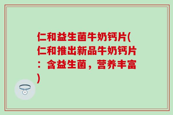 仁和益生菌牛奶钙片(仁和推出新品牛奶钙片：含益生菌，营养丰富)