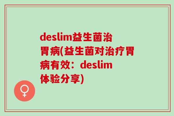 deslim益生菌治胃病(益生菌对治疗胃病有效：deslim体验分享)