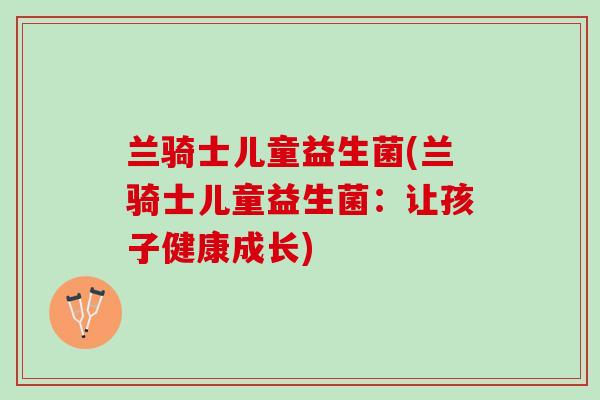 兰骑士儿童益生菌(兰骑士儿童益生菌：让孩子健康成长)