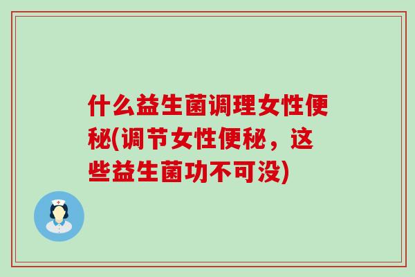什么益生菌调理女性便秘(调节女性便秘，这些益生菌功不可没)