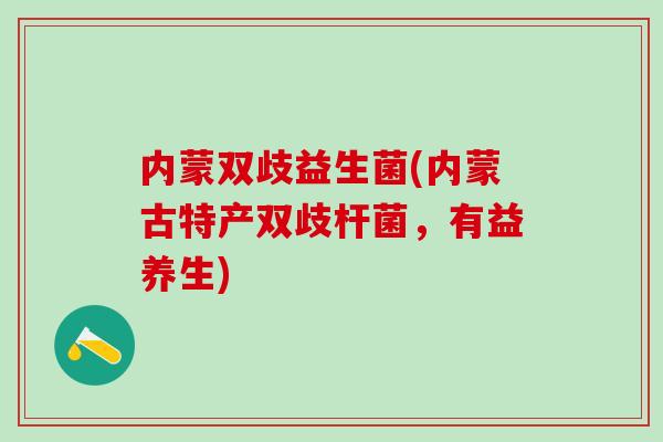 内蒙双歧益生菌(内蒙古特产双歧杆菌，有益养生)