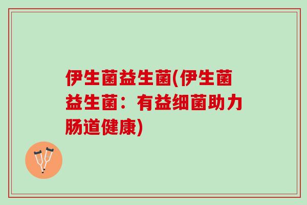 伊生菌益生菌(伊生菌益生菌：有益细菌助力肠道健康)