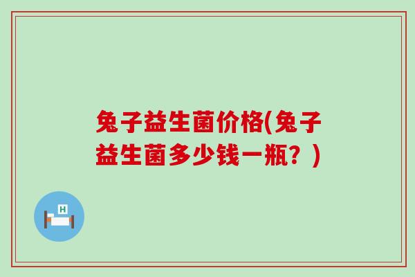 兔子益生菌价格(兔子益生菌多少钱一瓶？)