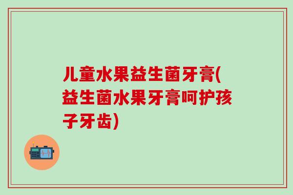 儿童水果益生菌牙膏(益生菌水果牙膏呵护孩子牙齿)