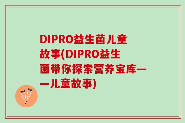 DIPRO益生菌儿童故事(DIPRO益生菌带你探索营养宝库——儿童故事)