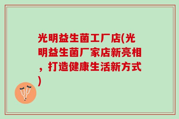 光明益生菌工厂店(光明益生菌厂家店新亮相，打造健康生活新方式)
