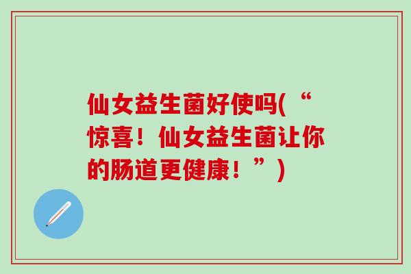 仙女益生菌好使吗(“惊喜！仙女益生菌让你的肠道更健康！”)