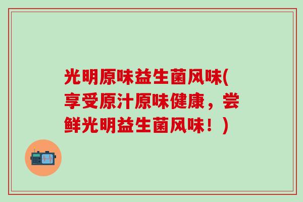 光明原味益生菌风味(享受原汁原味健康，尝鲜光明益生菌风味！)
