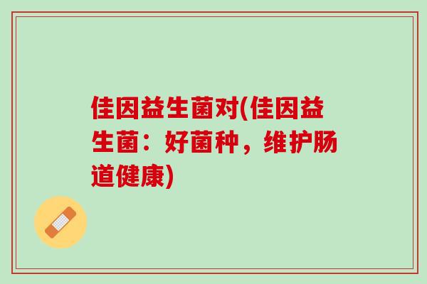 佳因益生菌对(佳因益生菌：好菌种，维护肠道健康)