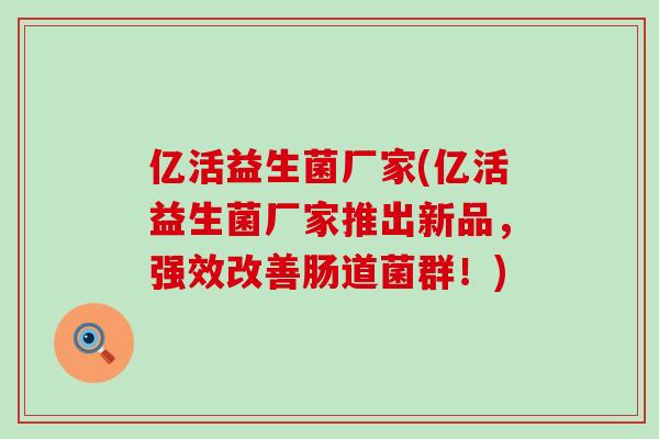 亿活益生菌厂家(亿活益生菌厂家推出新品，强效改善肠道菌群！)