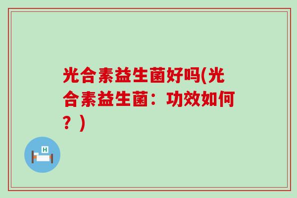 光合素益生菌好吗(光合素益生菌：功效如何？)