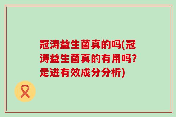 冠涛益生菌真的吗(冠涛益生菌真的有用吗？走进有效成分分析)