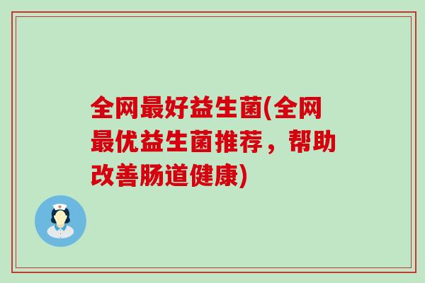 全网最好益生菌(全网最优益生菌推荐，帮助改善肠道健康)