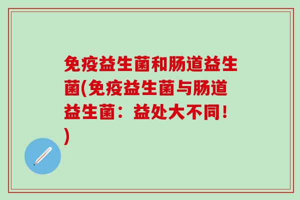 免疫益生菌和肠道益生菌(免疫益生菌与肠道益生菌：益处大不同！)