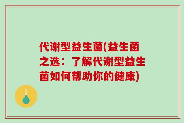 代谢型益生菌(益生菌之选：了解代谢型益生菌如何帮助你的健康)