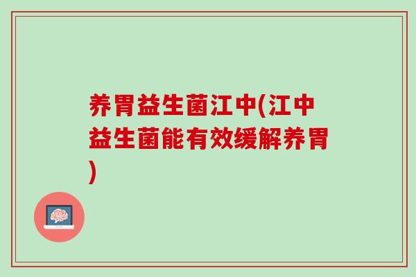 养胃益生菌江中(江中益生菌能有效缓解养胃)