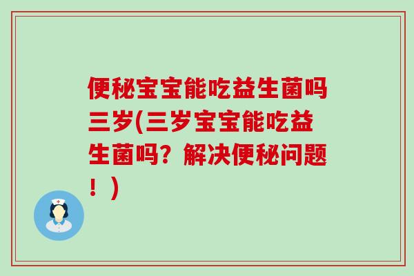 便秘宝宝能吃益生菌吗三岁(三岁宝宝能吃益生菌吗？解决便秘问题！)
