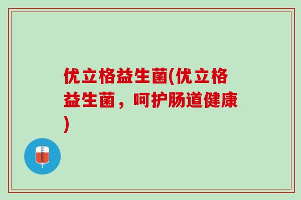 优立格益生菌(优立格益生菌，呵护肠道健康)