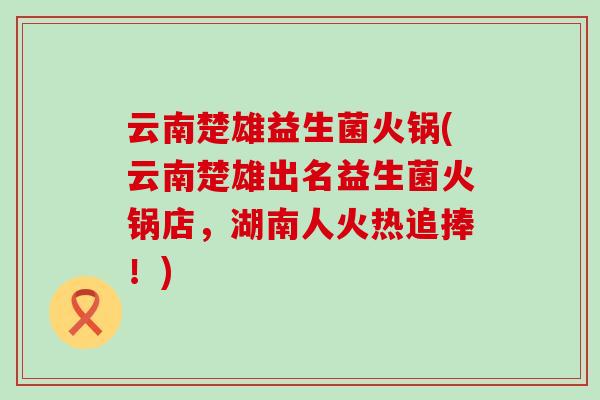 云南楚雄益生菌火锅(云南楚雄出名益生菌火锅店，湖南人火热追捧！)