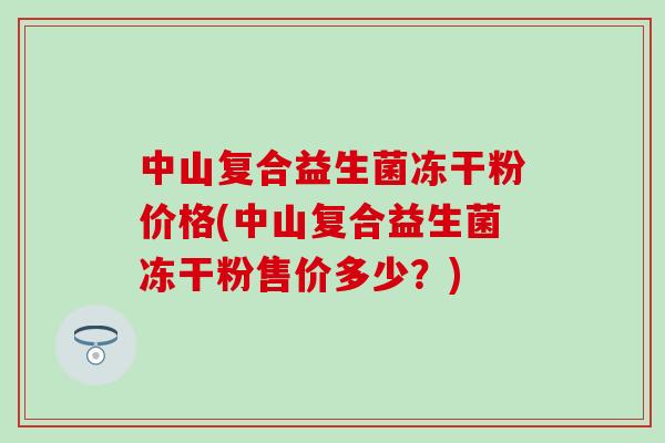 中山复合益生菌冻干粉价格(中山复合益生菌冻干粉售价多少？)