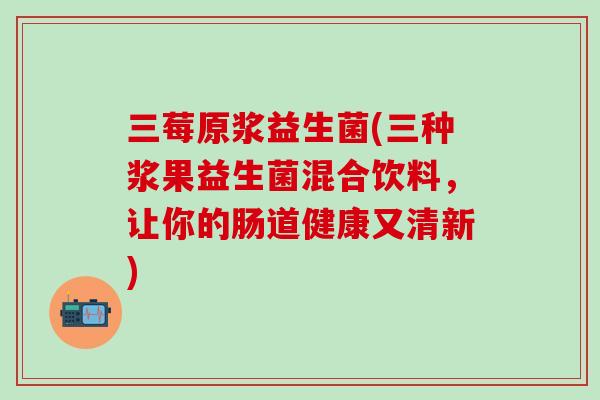 三莓原浆益生菌(三种浆果益生菌混合饮料，让你的肠道健康又清新)