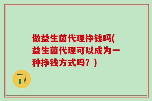 做益生菌代理挣钱吗(益生菌代理可以成为一种挣钱方式吗？)