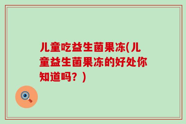 儿童吃益生菌果冻(儿童益生菌果冻的好处你知道吗？)