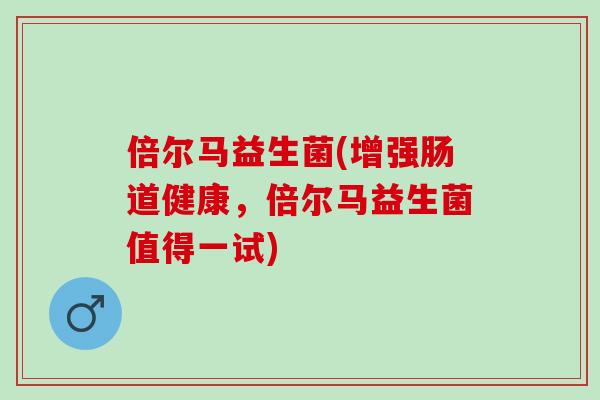 倍尔马益生菌(增强肠道健康，倍尔马益生菌值得一试)