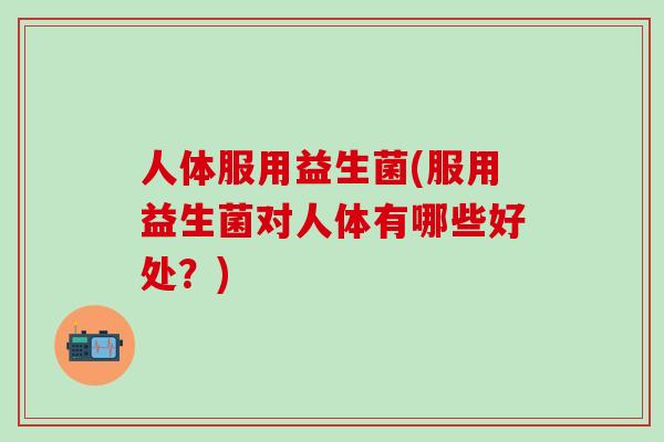 人体服用益生菌(服用益生菌对人体有哪些好处？)