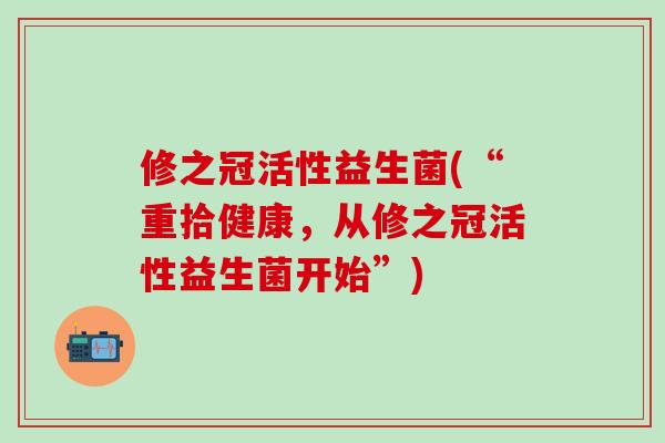 修之冠活性益生菌(“重拾健康，从修之冠活性益生菌开始”)