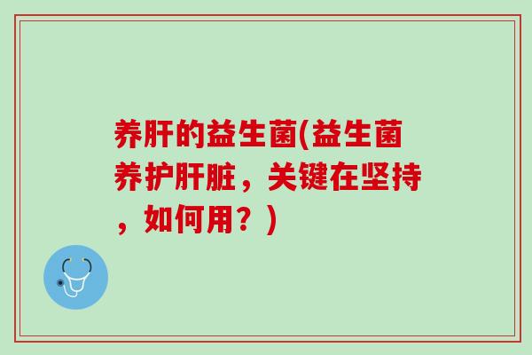 养肝的益生菌(益生菌养护肝脏，关键在坚持，如何用？)