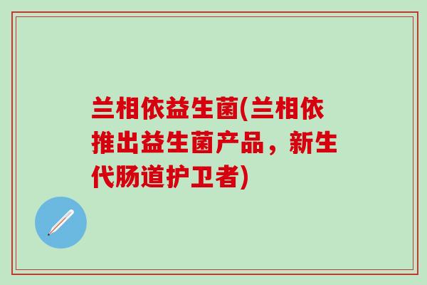 兰相依益生菌(兰相依推出益生菌产品，新生代肠道护卫者)