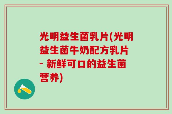 光明益生菌乳片(光明益生菌牛奶配方乳片 - 新鲜可口的益生菌营养)