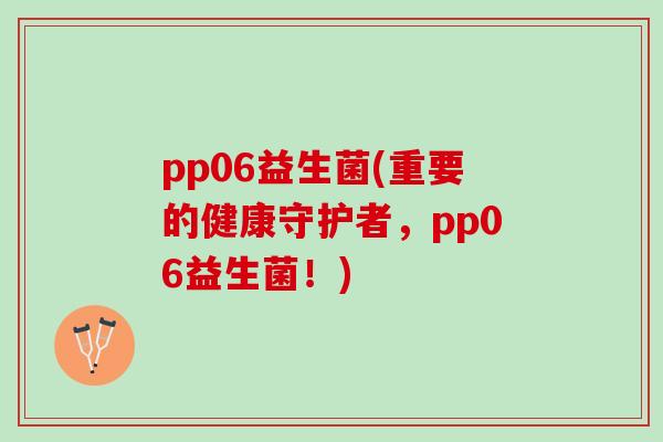 pp06益生菌(重要的健康守护者，pp06益生菌！)