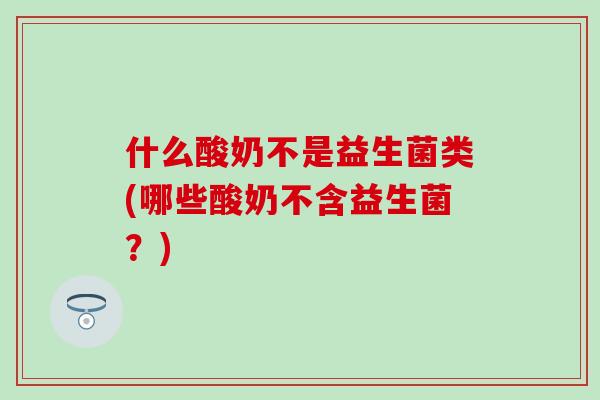 什么酸奶不是益生菌类(哪些酸奶不含益生菌？)