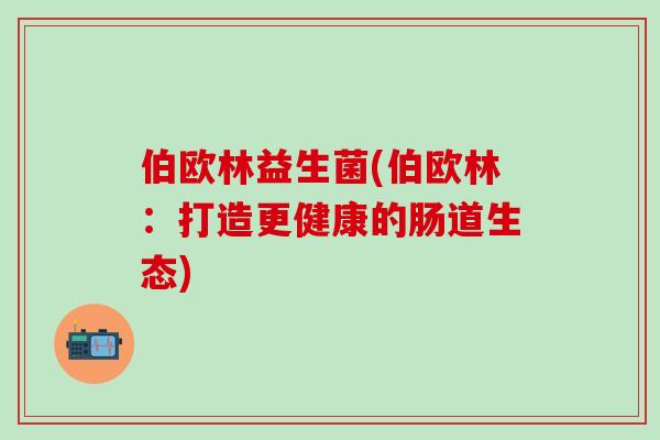 伯欧林益生菌(伯欧林：打造更健康的肠道生态)