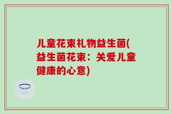 儿童花束礼物益生菌(益生菌花束：关爱儿童健康的心意)