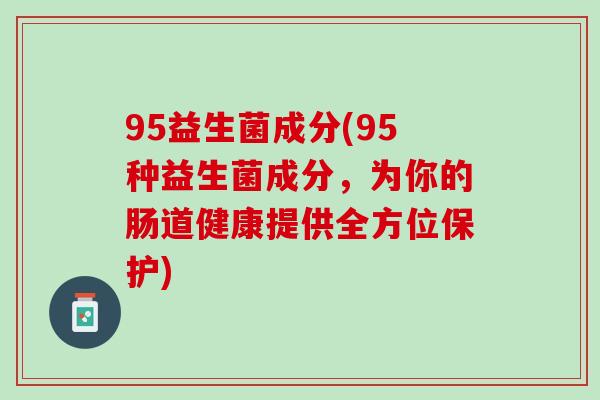 95益生菌成分(95种益生菌成分,为你的肠道健康提供全方位保护) 95益生菌成分(95种益生菌成分,为你的肠道健康提供全方位保护)