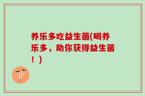 养乐多吃益生菌(喝养乐多，助你获得益生菌！)