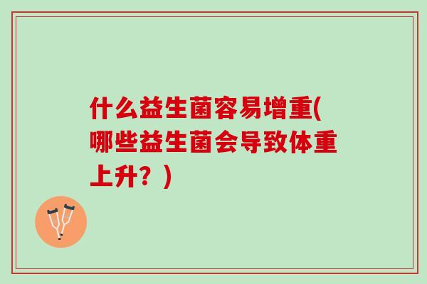 什么益生菌容易增重(哪些益生菌会导致体重上升？)