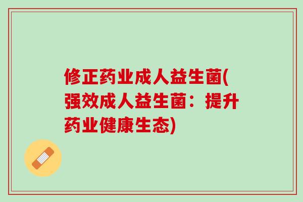 修正药业成人益生菌(强效成人益生菌：提升药业健康生态)