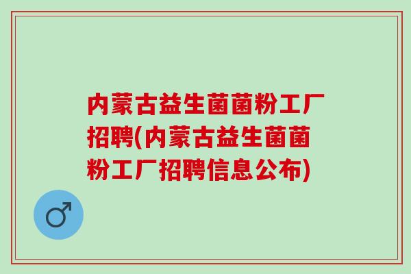 内蒙古益生菌菌粉工厂招聘(内蒙古益生菌菌粉工厂招聘信息公布)