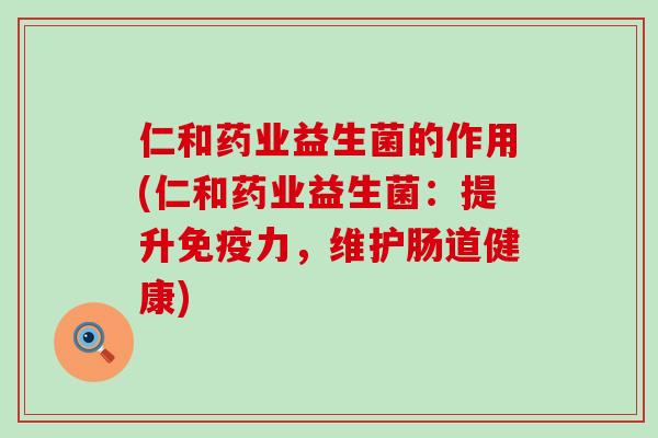 仁和药业益生菌的作用(仁和药业益生菌：提升免疫力，维护肠道健康)