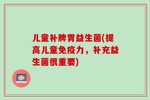 儿童补脾胃益生菌(提高儿童免疫力，补充益生菌很重要)