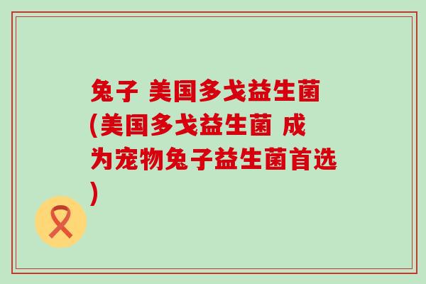 兔子 美国多戈益生菌(美国多戈益生菌 成为宠物兔子益生菌首选)