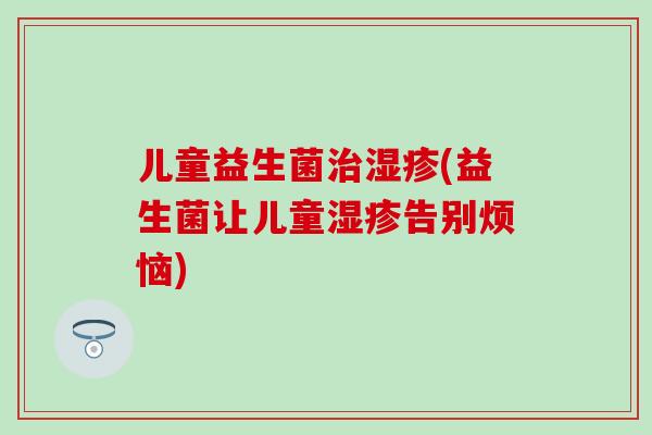 儿童益生菌治湿疹(益生菌让儿童湿疹告别烦恼)