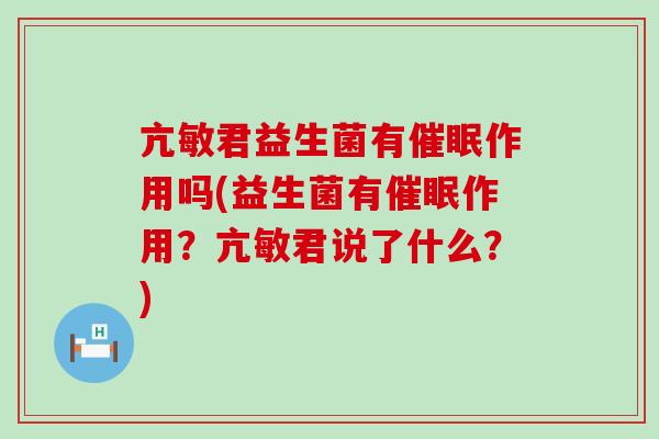 亢敏君益生菌有催眠作用吗(益生菌有催眠作用？亢敏君说了什么？)