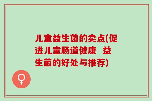 儿童益生菌的卖点(促进儿童肠道健康  益生菌的好处与推荐)